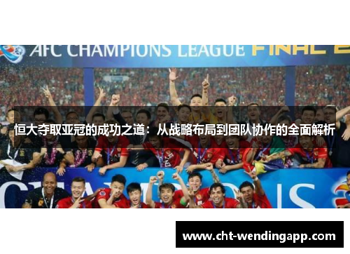 恒大夺取亚冠的成功之道：从战略布局到团队协作的全面解析