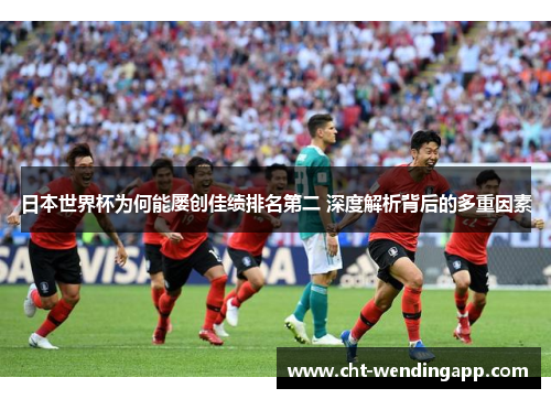 日本世界杯为何能屡创佳绩排名第二 深度解析背后的多重因素