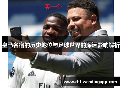 皇马名宿的历史地位与足球世界的深远影响解析