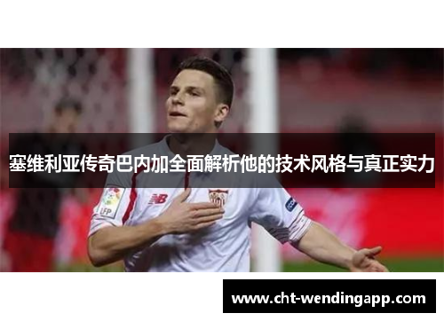 塞维利亚传奇巴内加全面解析他的技术风格与真正实力