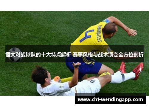 恒大对战球队的十大特点解析 赛事风格与战术演变全方位剖析