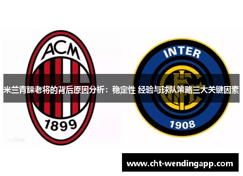 米兰青睐老将的背后原因分析：稳定性 经验与球队策略三大关键因素