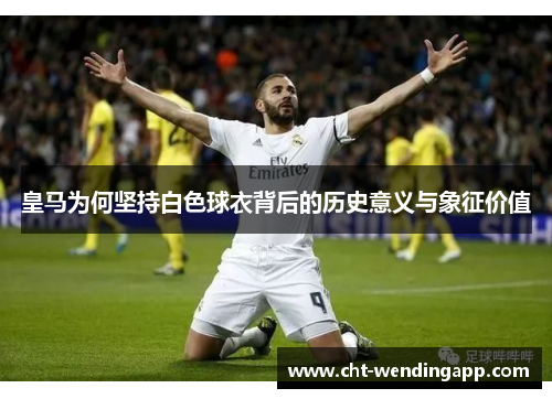 皇马为何坚持白色球衣背后的历史意义与象征价值