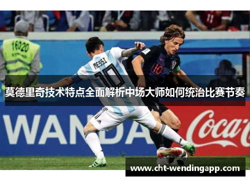 莫德里奇技术特点全面解析中场大师如何统治比赛节奏