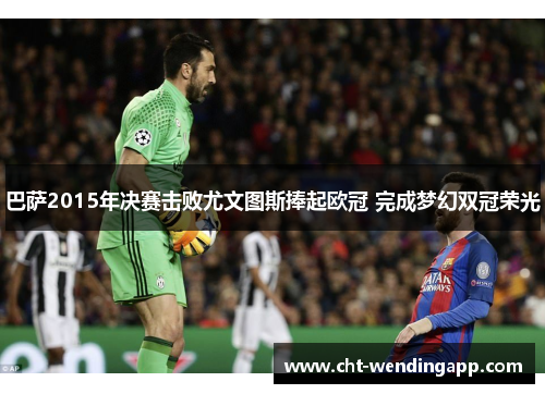 巴萨2015年决赛击败尤文图斯捧起欧冠 完成梦幻双冠荣光