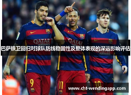 巴萨铁卫回归对球队防线稳固性及整体表现的深远影响评估