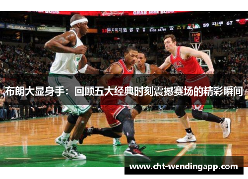 布朗大显身手：回顾五大经典时刻震撼赛场的精彩瞬间