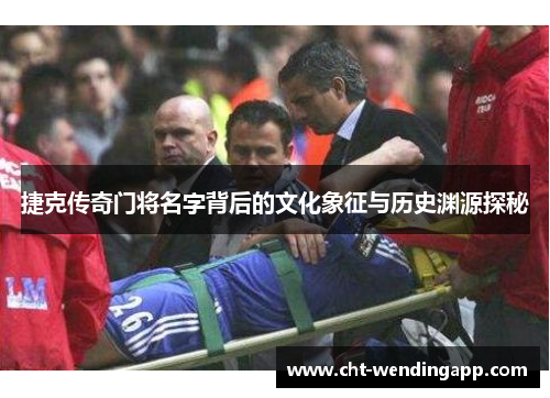 捷克传奇门将名字背后的文化象征与历史渊源探秘