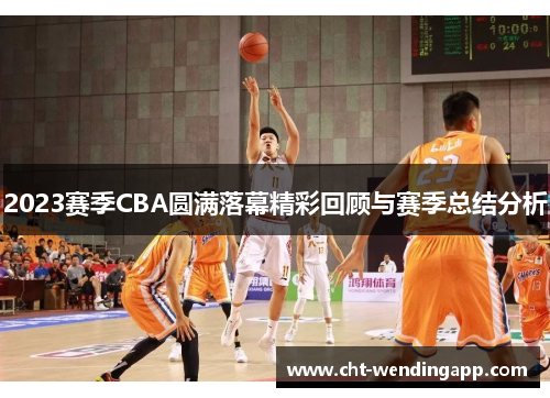 2023赛季CBA圆满落幕精彩回顾与赛季总结分析