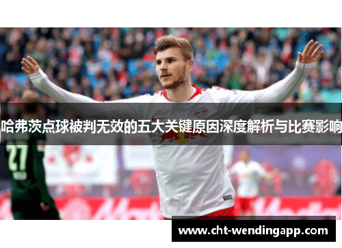哈弗茨点球被判无效的五大关键原因深度解析与比赛影响