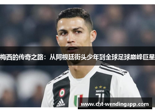 梅西的传奇之路：从阿根廷街头少年到全球足球巅峰巨星