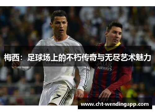 梅西：足球场上的不朽传奇与无尽艺术魅力