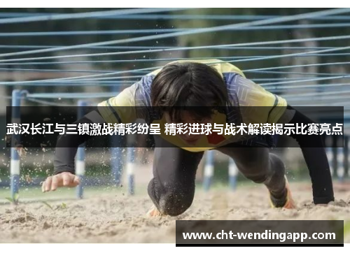 武汉长江与三镇激战精彩纷呈 精彩进球与战术解读揭示比赛亮点