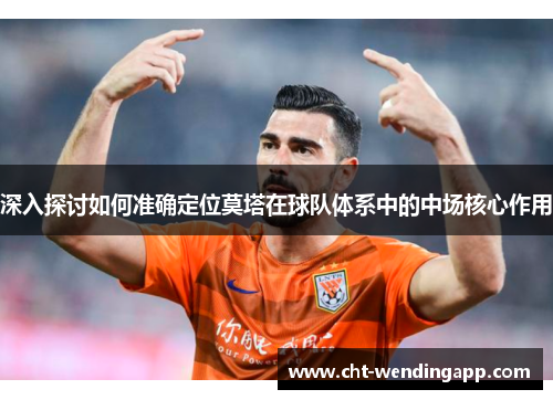 深入探讨如何准确定位莫塔在球队体系中的中场核心作用