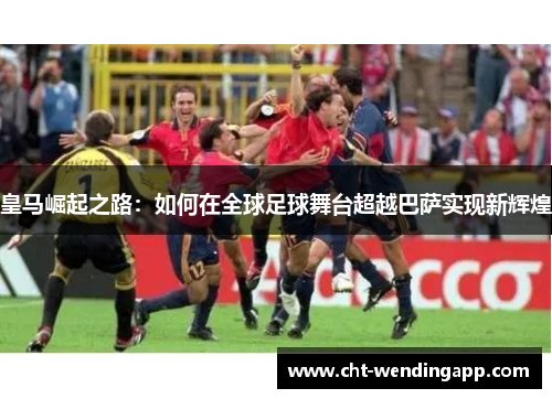 皇马崛起之路：如何在全球足球舞台超越巴萨实现新辉煌