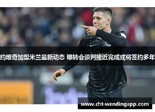 约维奇加盟米兰最新动态 曝转会谈判接近完成或将签约多年