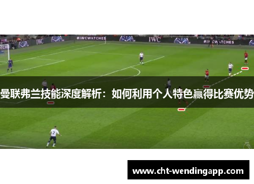 曼联弗兰技能深度解析：如何利用个人特色赢得比赛优势