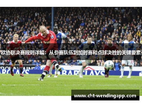 欧协联决赛规则详解：从参赛队伍到加时赛和点球决胜的关键要素