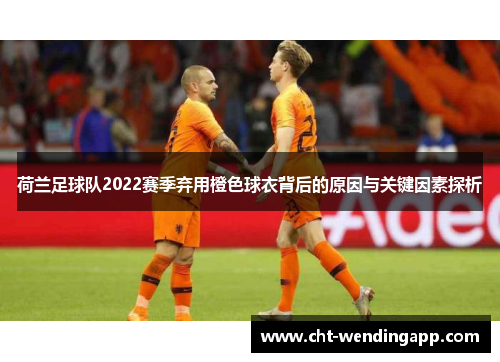 荷兰足球队2022赛季弃用橙色球衣背后的原因与关键因素探析