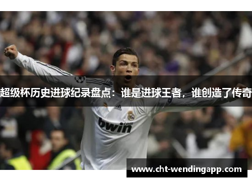 超级杯历史进球纪录盘点：谁是进球王者，谁创造了传奇