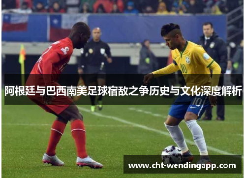 阿根廷与巴西南美足球宿敌之争历史与文化深度解析