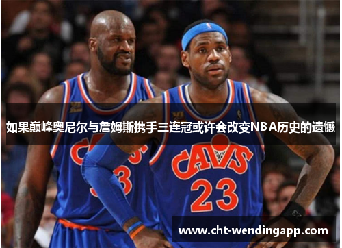 如果巅峰奥尼尔与詹姆斯携手三连冠或许会改变NBA历史的遗憾 如果巅峰奥尼尔与詹姆斯携手三连冠或许会改变NBA历史的遗憾