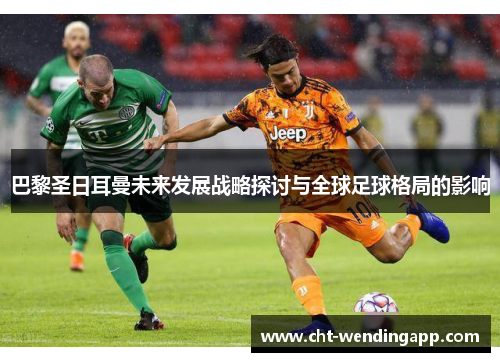 巴黎圣日耳曼未来发展战略探讨与全球足球格局的影响