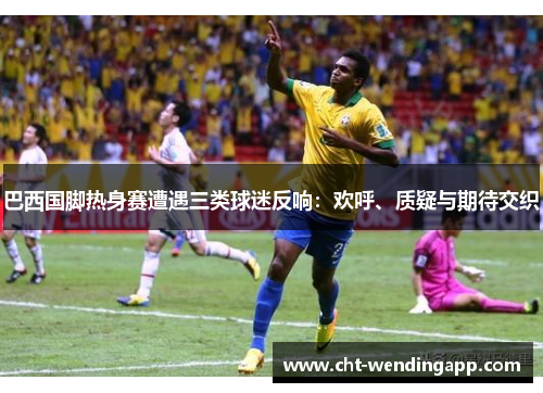 巴西国脚热身赛遭遇三类球迷反响：欢呼、质疑与期待交织