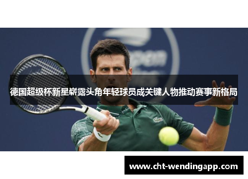 德国超级杯新星崭露头角年轻球员成关键人物推动赛事新格局