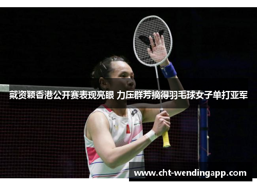 戴资颖香港公开赛表现亮眼 力压群芳摘得羽毛球女子单打亚军