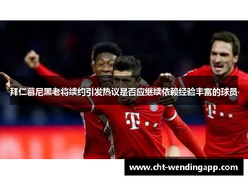 拜仁慕尼黑老将续约引发热议是否应继续依赖经验丰富的球员