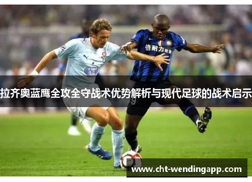 拉齐奥蓝鹰全攻全守战术优势解析与现代足球的战术启示 拉齐奥蓝鹰全攻全守战术优势解析与现代足球的战术启示