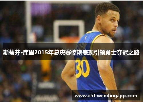 斯蒂芬·库里2015年总决赛惊艳表现引领勇士夺冠之路 斯蒂芬·库里2015年总决赛惊艳表现引领勇士夺冠之路