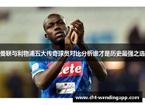 曼联与利物浦五大传奇球员对比分析谁才是历史最强之选 曼联与利物浦五大传奇球员对比分析谁才是历史最强之选