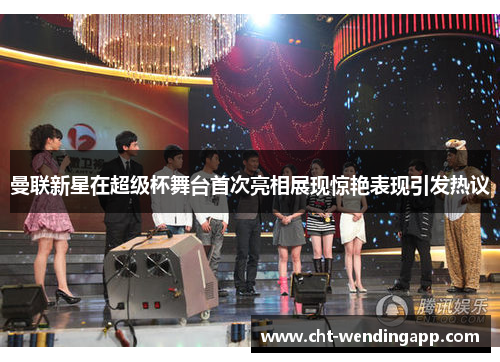 曼联新星在超级杯舞台首次亮相展现惊艳表现引发热议