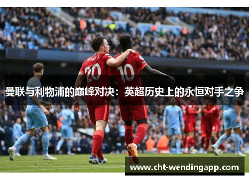 曼联与利物浦的巅峰对决:英超历史上的永恒对手之争 曼联与利物浦的巅峰对决:英超历史上的永恒对手之争