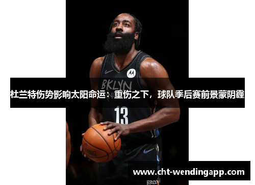 杜兰特伤势影响太阳命运：重伤之下，球队季后赛前景蒙阴霾