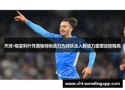 杰克·格雷利什凭借独特创造力为球队注入新活力重塑攻防格局 杰克·格雷利什凭借独特创造力为球队注入新活力重塑攻防格局