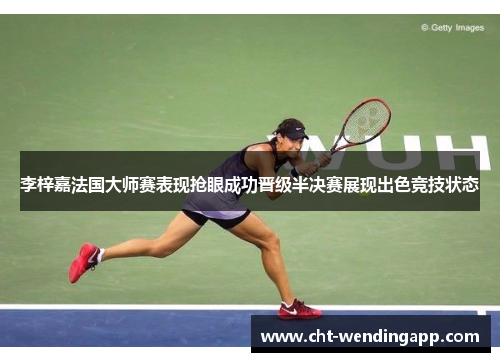 李梓嘉法国大师赛表现抢眼成功晋级半决赛展现出色竞技状态 李梓嘉法国大师赛表现抢眼成功晋级半决赛展现出色竞技状态