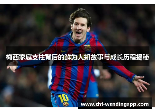 梅西家庭支柱背后的鲜为人知故事与成长历程揭秘 梅西家庭支柱背后的鲜为人知故事与成长历程揭秘