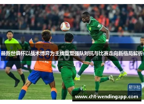 最新世俱杯以战术博弈为主线重塑强队对抗与比赛走向新格局解析