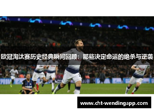 欧冠淘汰赛历史经典瞬间回顾：那些决定命运的绝杀与逆袭