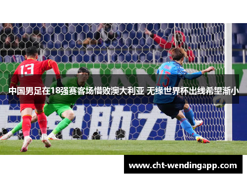 中国男足在18强赛客场惜败澳大利亚 无缘世界杯出线希望渐小