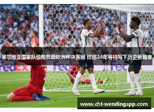 塞尔维亚国家队惊险晋级欧洲杯决赛圈 终结24年等待写下历史新篇章 塞尔维亚国家队惊险晋级欧洲杯决赛圈 终结24年等待写下历史新篇章