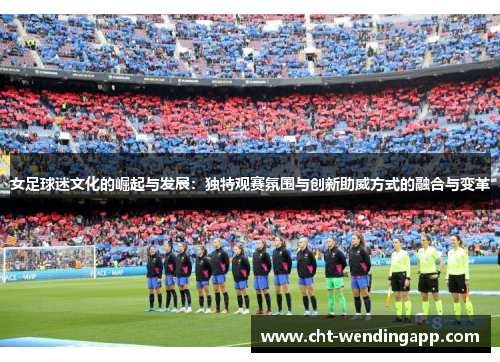 女足球迷文化的崛起与发展：独特观赛氛围与创新助威方式的融合与变革