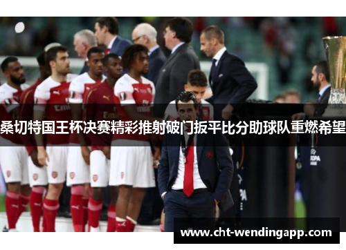 桑切特国王杯决赛精彩推射破门扳平比分助球队重燃希望