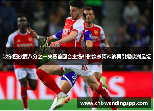 波尔图欧冠八分之一决赛首回合主场补时绝杀阿森纳再引爆欧洲足坛